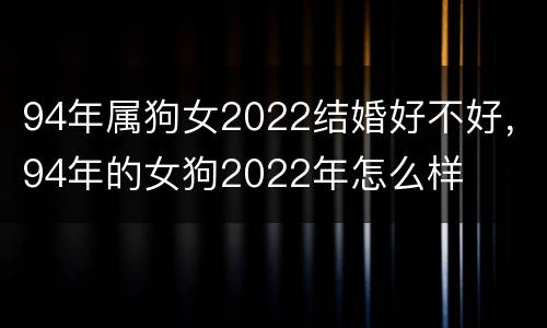 94年属狗女2022结婚好不好，94年的女狗2022年怎么样