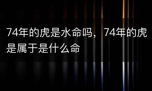 74年的虎是水命吗，74年的虎是属于是什么命