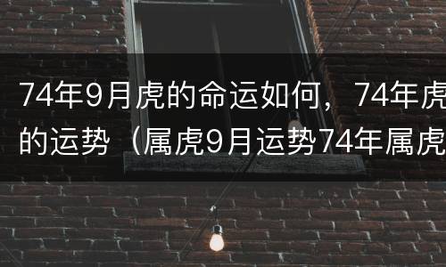 74年9月虎的命运如何，74年虎的运势（属虎9月运势74年属虎9月运势）