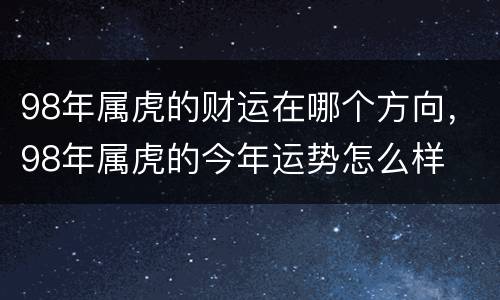98年属虎的财运在哪个方向，98年属虎的今年运势怎么样