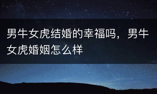 男牛女虎结婚的幸福吗，男牛女虎婚姻怎么样