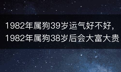 1982年属狗39岁运气好不好，1982年属狗38岁后会大富大贵