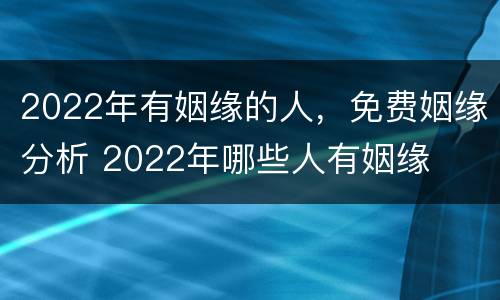 2022年有姻缘的人，免费姻缘分析 2022年哪些人有姻缘