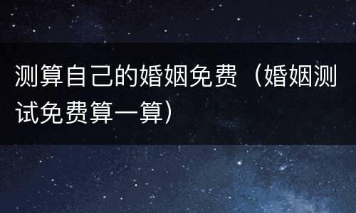 测算自己的婚姻免费（婚姻测试免费算一算）