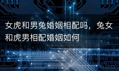 女虎和男兔婚姻相配吗，兔女和虎男相配婚姻如何