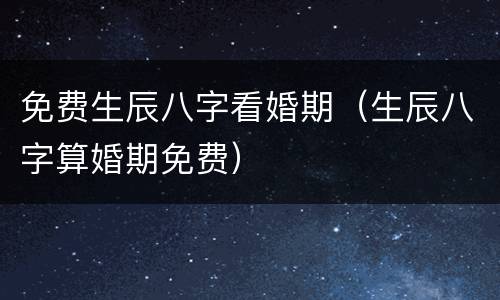 免费生辰八字看婚期（生辰八字算婚期免费）