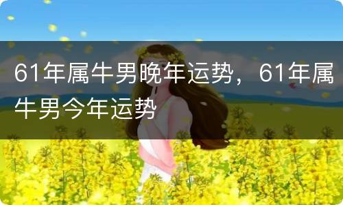 61年属牛男晚年运势，61年属牛男今年运势
