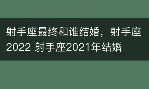 射手座最终和谁结婚，射手座2022 射手座2021年结婚