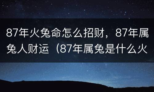 87年火兔命怎么招财，87年属兔人财运（87年属兔是什么火命）