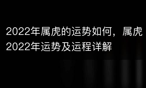 2022年属虎的运势如何，属虎2022年运势及运程详解