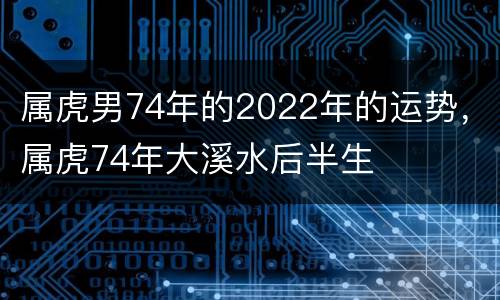 属虎男74年的2022年的运势，属虎74年大溪水后半生