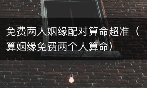 免费两人姻缘配对算命超准（算姻缘免费两个人算命）