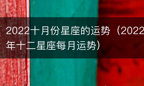 2022十月份星座的运势（2022年十二星座每月运势）