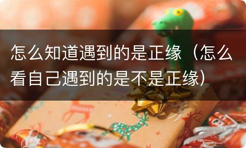 怎么知道遇到的是正缘（怎么看自己遇到的是不是正缘）