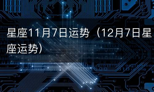 星座11月7日运势（12月7日星座运势）