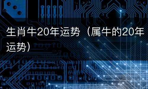生肖牛20年运势（属牛的20年运势）