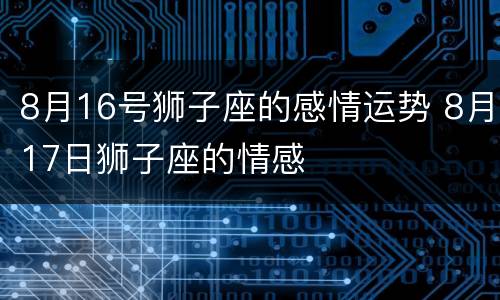 8月16号狮子座的感情运势 8月17日狮子座的情感