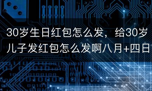 30岁生日红包怎么发，给30岁儿子发红包怎么发啊八月+四日生的