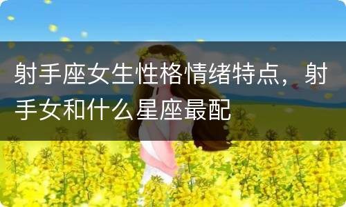 射手座女生性格情绪特点，射手女和什么星座最配