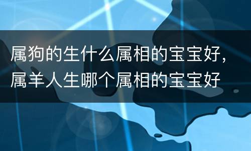 属狗的生什么属相的宝宝好，属羊人生哪个属相的宝宝好