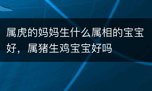 属虎的妈妈生什么属相的宝宝好，属猪生鸡宝宝好吗