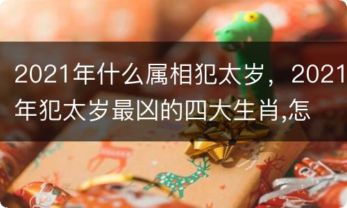 2021年什么属相犯太岁，2021年犯太岁最凶的四大生肖,怎
