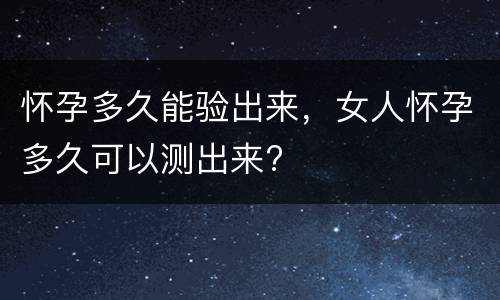 怀孕多久能验出来，女人怀孕多久可以测出来?