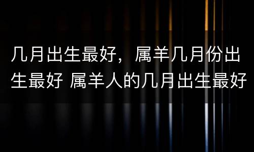 几月出生最好，属羊几月份出生最好 属羊人的几月出生最好几月出生不好