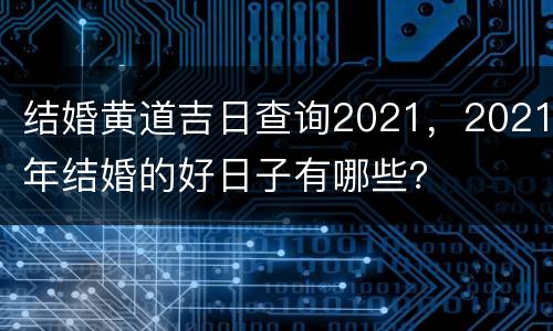 结婚黄道吉日查询2021，2021年结婚的好日子有哪些？