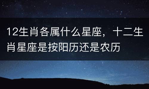 12生肖各属什么星座，十二生肖星座是按阳历还是农历