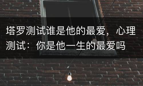 塔罗测试谁是他的最爱，心理测试：你是他一生的最爱吗