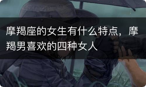 摩羯座的女生有什么特点，摩羯男喜欢的四种女人