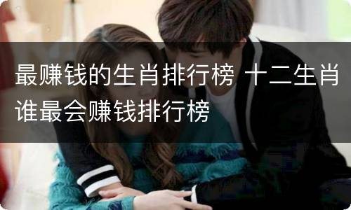 最赚钱的生肖排行榜 十二生肖谁最会赚钱排行榜
