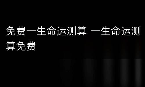 免费一生命运测算 一生命运测算免费