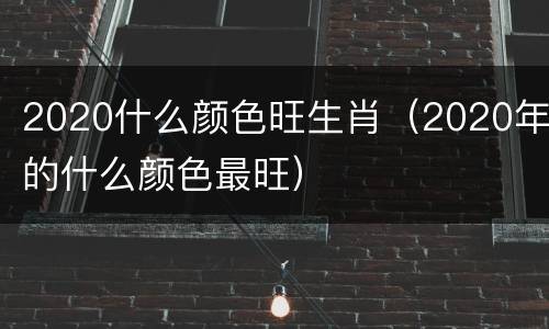 2020什么颜色旺生肖（2020年的什么颜色最旺）