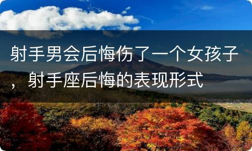 射手男会后悔伤了一个女孩子，射手座后悔的表现形式