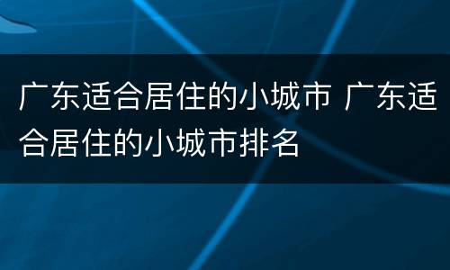 广东适合居住的小城市 广东适合居住的小城市排名