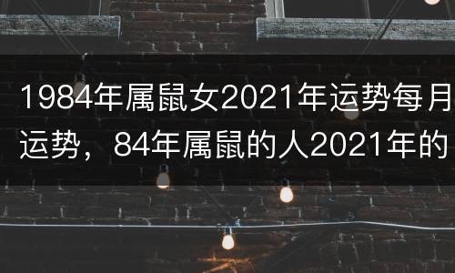 1984年属鼠女2021年运势每月运势，84年属鼠的人2021年的运势