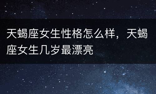 天蝎座女生性格怎么样，天蝎座女生几岁最漂亮