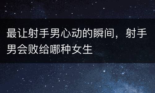 最让射手男心动的瞬间，射手男会败给哪种女生