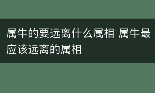 属牛的要远离什么属相 属牛最应该远离的属相