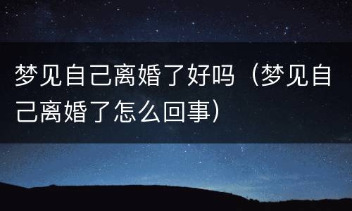 梦见自己离婚了好吗（梦见自己离婚了怎么回事）