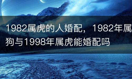 1982属虎的人婚配，1982年属狗与1998年属虎能婚配吗