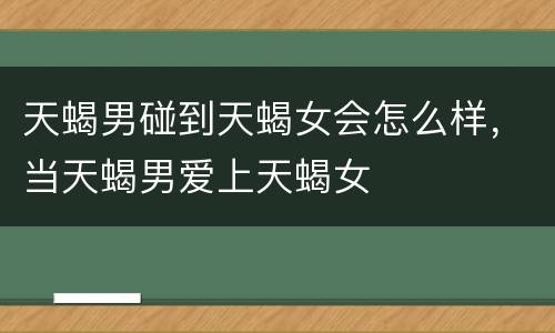 天蝎男碰到天蝎女会怎么样，当天蝎男爱上天蝎女