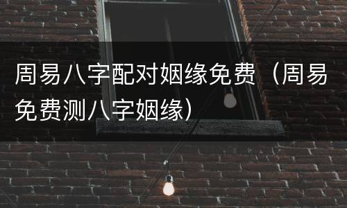 周易八字配对姻缘免费（周易免费测八字姻缘）