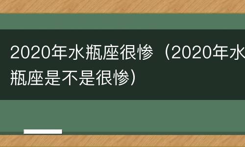 2020年水瓶座很惨（2020年水瓶座是不是很惨）