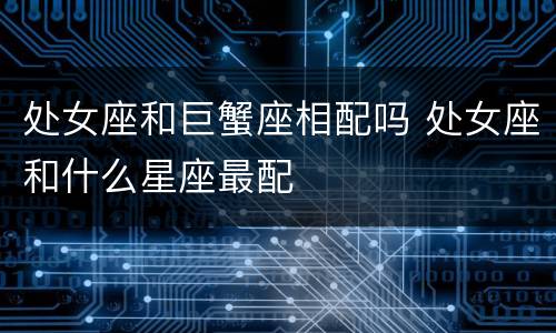 处女座和巨蟹座相配吗 处女座和什么星座最配