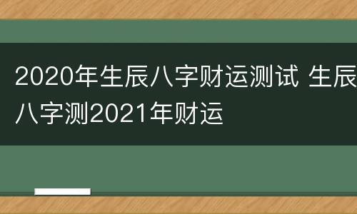 2020年生辰八字财运测试 生辰八字测2021年财运