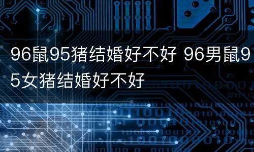 96鼠95猪结婚好不好 96男鼠95女猪结婚好不好