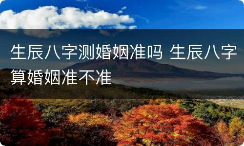 生辰八字测婚姻准吗 生辰八字算婚姻准不准